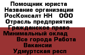 Помощник юриста › Название организации ­ РосКонсалт-НН', ООО › Отрасль предприятия ­ Гражданское право › Минимальный оклад ­ 15 000 - Все города Работа » Вакансии   . Удмуртская респ.,Сарапул г.